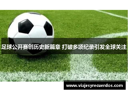 足球公开赛创历史新篇章 打破多项纪录引发全球关注