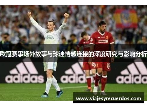 欧冠赛事场外故事与球迷情感连接的深度研究与影响分析