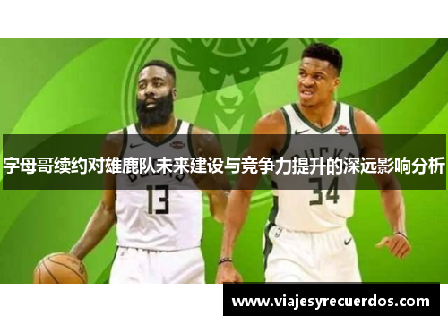 字母哥续约对雄鹿队未来建设与竞争力提升的深远影响分析