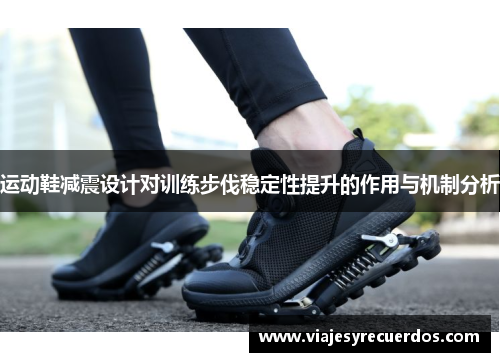 运动鞋减震设计对训练步伐稳定性提升的作用与机制分析
