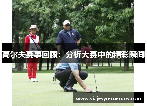 高尔夫赛事回顾：分析大赛中的精彩瞬间