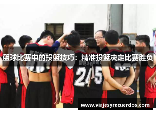 篮球比赛中的投篮技巧：精准投篮决定比赛胜负